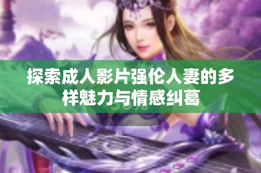探索成人影片强伦人妻的多样魅力与情感纠葛