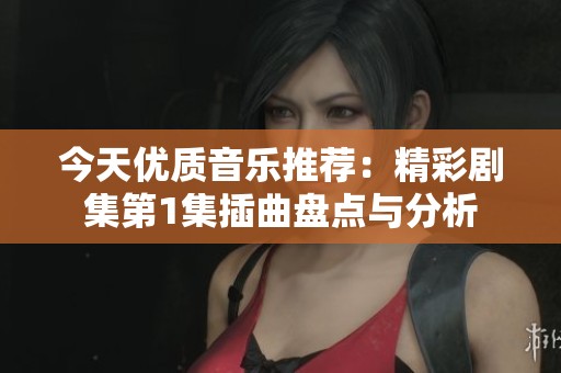 今天优质音乐推荐：精彩剧集第1集插曲盘点与分析