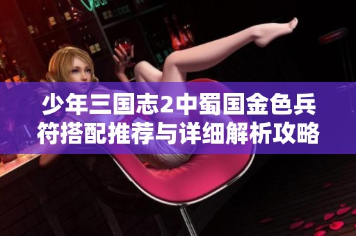 少年三国志2中蜀国金色兵符搭配推荐与详细解析攻略
