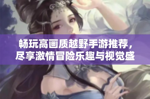 畅玩高画质越野手游推荐，尽享激情冒险乐趣与视觉盛宴