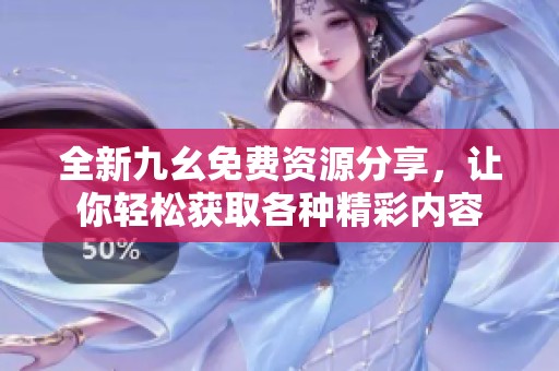 全新九幺免费资源分享，让你轻松获取各种精彩内容