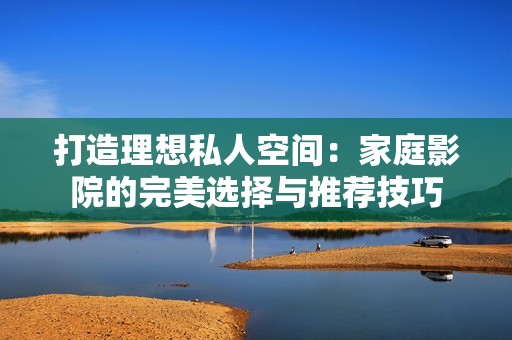 打造理想私人空间：家庭影院的完美选择与推荐技巧