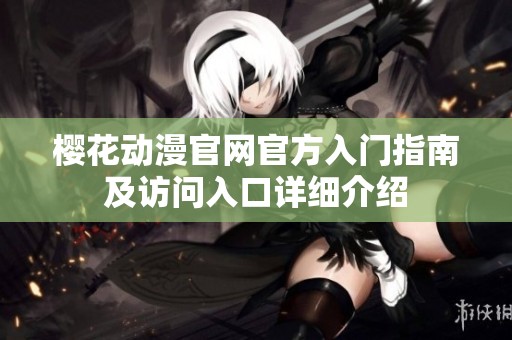 樱花动漫官网官方入门指南及访问入口详细介绍