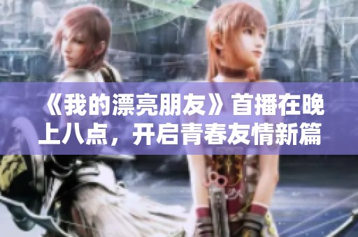 《我的漂亮朋友》首播在晚上八点，开启青春友情新篇章
