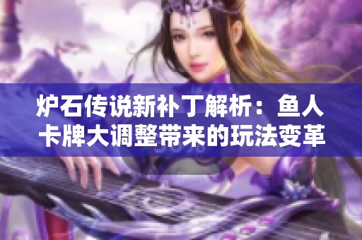 炉石传说新补丁解析：鱼人卡牌大调整带来的玩法变革揭秘