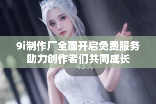 9i制作厂全面开启免费服务助力创作者们共同成长