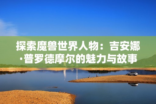 探索魔兽世界人物：吉安娜·普罗德摩尔的魅力与故事解析