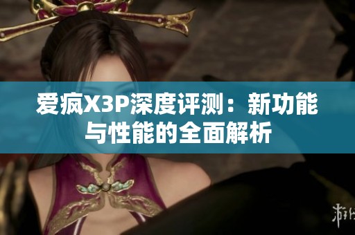 爱疯X3P深度评测：新功能与性能的全面解析