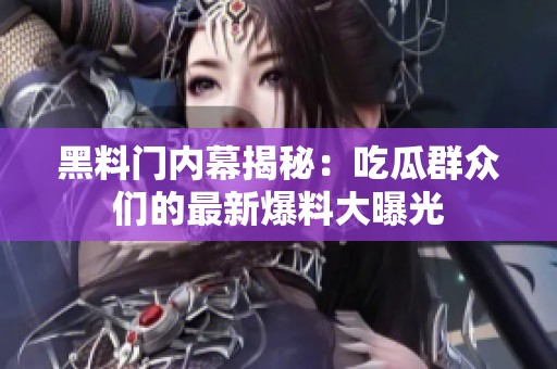 黑料门内幕揭秘：吃瓜群众们的最新爆料大曝光