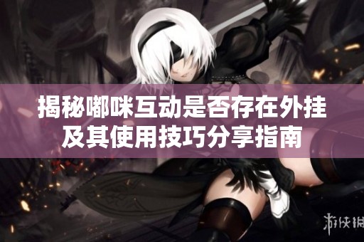 揭秘嘟咪互动是否存在外挂及其使用技巧分享指南