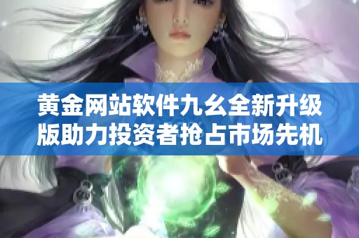 黄金网站软件九幺全新升级版助力投资者抢占市场先机