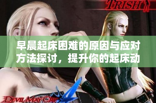 早晨起床困难的原因与应对方法探讨，提升你的起床动力