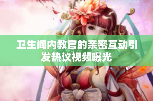 卫生间内教官的亲密互动引发热议视频曝光