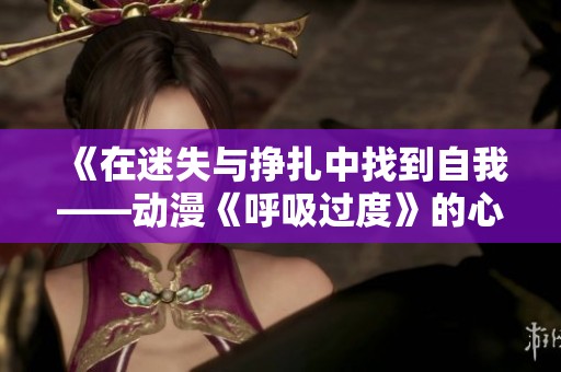 《在迷失与挣扎中找到自我——动漫《呼吸过度》的心灵探险》