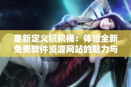 重新定义积积桶：体验全新免费软件资源网站的魅力与便捷