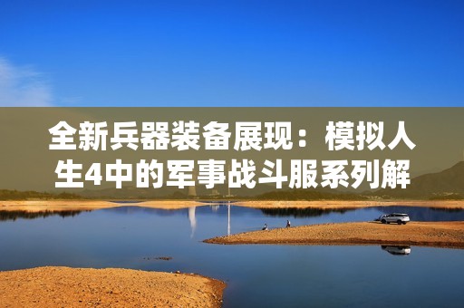 全新兵器装备展现：模拟人生4中的军事战斗服系列解析