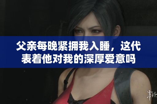 父亲每晚紧拥我入睡，这代表着他对我的深厚爱意吗