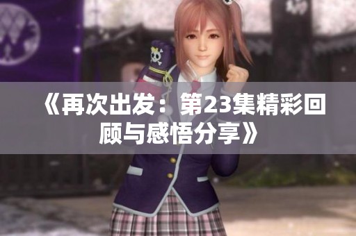 《再次出发：第23集精彩回顾与感悟分享》