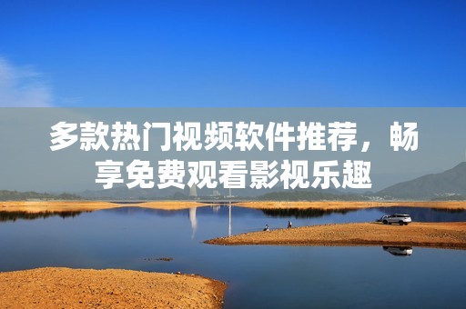 多款热门视频软件推荐，畅享免费观看影视乐趣