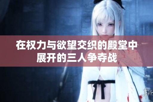 在权力与欲望交织的殿堂中展开的三人争夺战