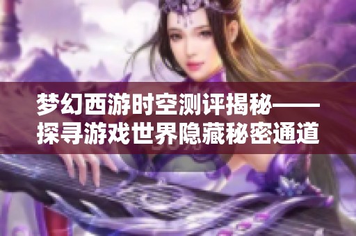 梦幻西游时空测评揭秘——探寻游戏世界隐藏秘密通道之旅