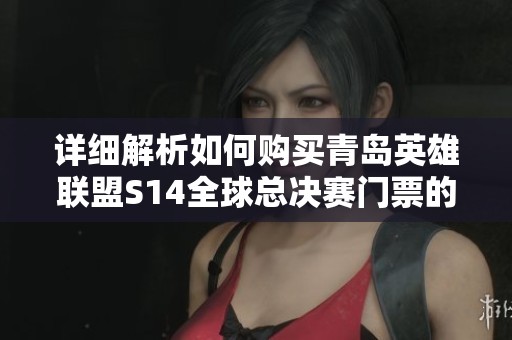 详细解析如何购买青岛英雄联盟S14全球总决赛门票的指南
