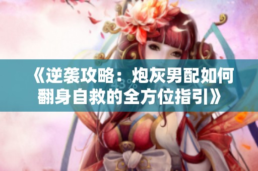 《逆袭攻略：炮灰男配如何翻身自救的全方位指引》