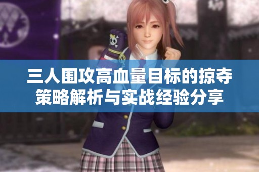 三人围攻高血量目标的掠夺策略解析与实战经验分享