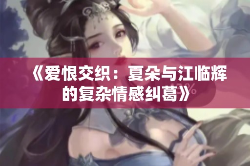 《爱恨交织：夏朵与江临辉的复杂情感纠葛》