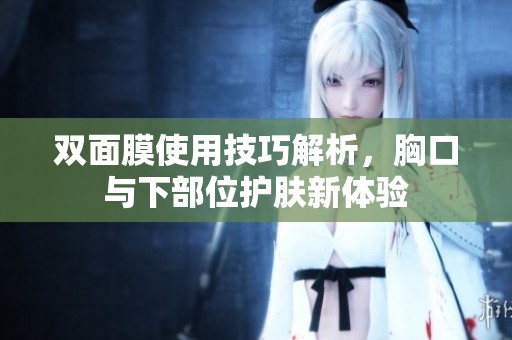 双面膜使用技巧解析，胸口与下部位护肤新体验