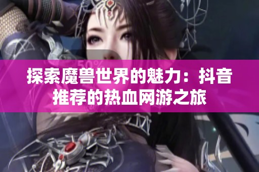 探索魔兽世界的魅力：抖音推荐的热血网游之旅