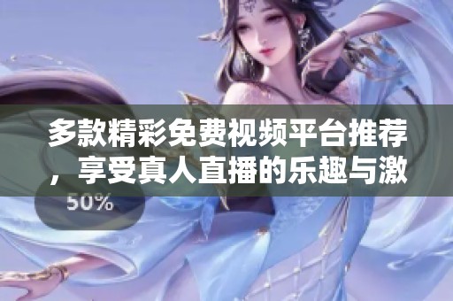 多款精彩免费视频平台推荐，享受真人直播的乐趣与激情