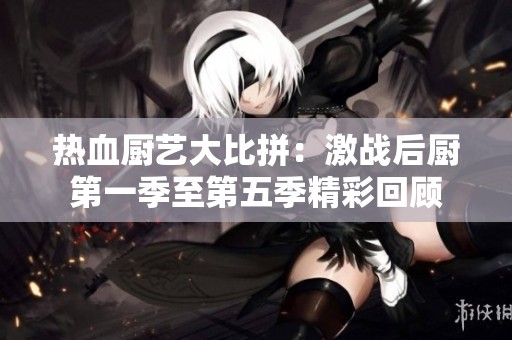 热血厨艺大比拼：激战后厨第一季至第五季精彩回顾