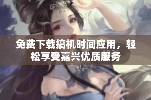 免费下载搞机时间应用，轻松享受嘉兴优质服务