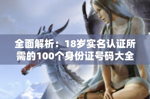 全面解析：18岁实名认证所需的100个身份证号码大全分享