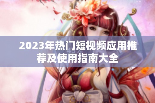 2023年热门短视频应用推荐及使用指南大全