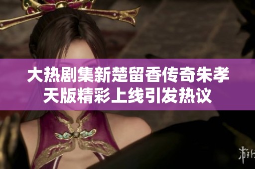 大热剧集新楚留香传奇朱孝天版精彩上线引发热议
