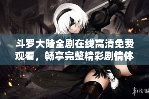 斗罗大陆全剧在线高清免费观看，畅享完整精彩剧情体验