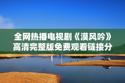 全网热播电视剧《漠风吟》高清完整版免费观看链接分享