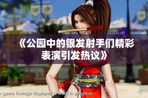 《公园中的银发射手们精彩表演引发热议》