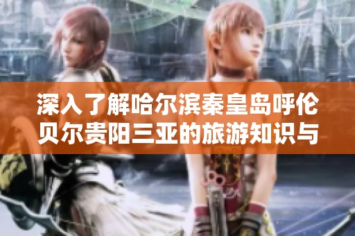 深入了解哈尔滨秦皇岛呼伦贝尔贵阳三亚的旅游知识与问答全攻略