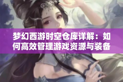 梦幻西游时空仓库详解：如何高效管理游戏资源与装备