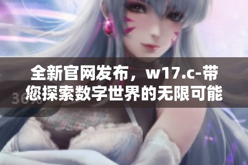 全新官网发布，w17.c-带您探索数字世界的无限可能