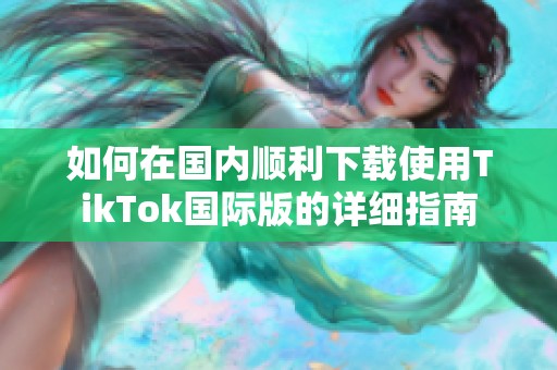 如何在国内顺利下载使用TikTok国际版的详细指南