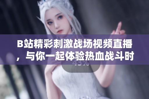 B站精彩刺激战场视频直播，与你一起体验热血战斗时刻！