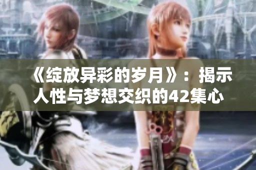《绽放异彩的岁月》：揭示人性与梦想交织的42集心灵之旅