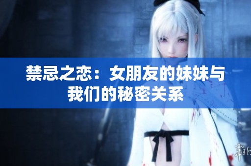 禁忌之恋：女朋友的妹妹与我们的秘密关系