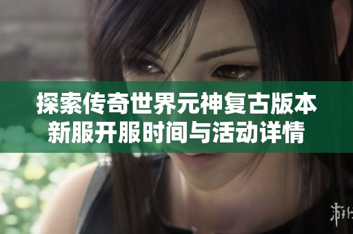 探索传奇世界元神复古版本新服开服时间与活动详情