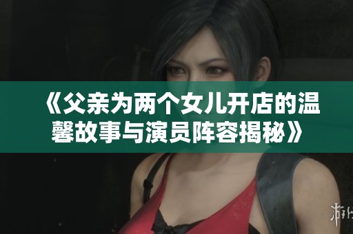 《父亲为两个女儿开店的温馨故事与演员阵容揭秘》
