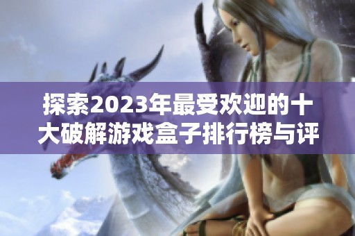 探索2023年最受欢迎的十大破解游戏盒子排行榜与评测推荐